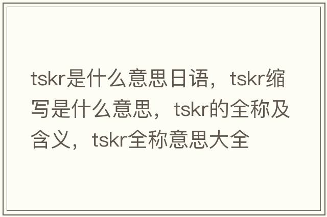 tskr是什么意思日語(yǔ)，tskr縮寫(xiě)是什么意思，tskr的全稱(chēng)及含義，tskr全稱(chēng)意思大全