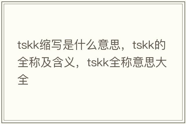 tskk縮寫(xiě)是什么意思，tskk的全稱(chēng)及含義，tskk全稱(chēng)意思大全
