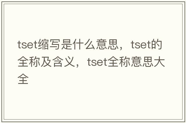 tset縮寫(xiě)是什么意思，tset的全稱(chēng)及含義，tset全稱(chēng)意思大全