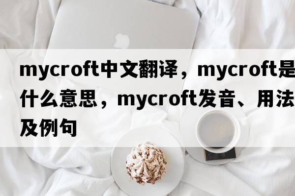 Mycroft中文翻譯，Mycroft是什么意思，Mycroft發(fā)音、用法及例句