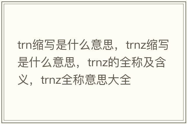 trn縮寫(xiě)是什么意思，trnz縮寫(xiě)是什么意思，trnz的全稱(chēng)及含義，trnz全稱(chēng)意思大全