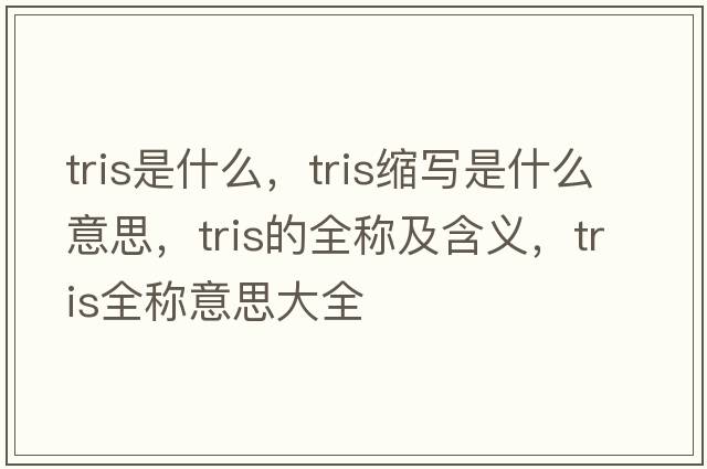 tris是什么，tris縮寫(xiě)是什么意思，tris的全稱(chēng)及含義，tris全稱(chēng)意思大全