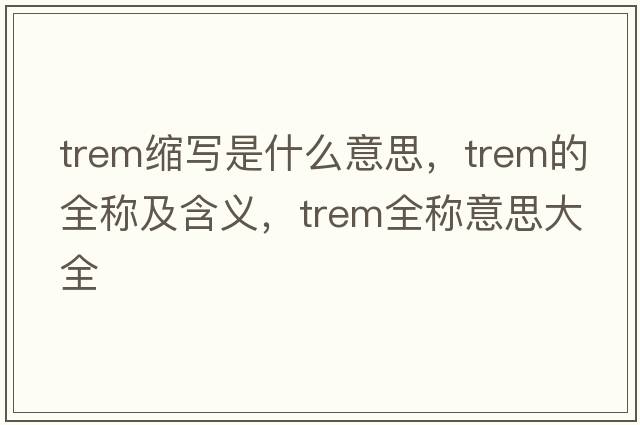 trem縮寫(xiě)是什么意思，trem的全稱(chēng)及含義，trem全稱(chēng)意思大全