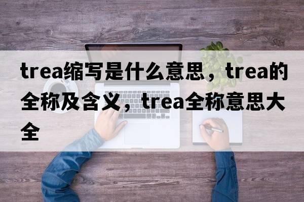 trea縮寫(xiě)是什么意思，trea的全稱(chēng)及含義，trea全稱(chēng)意思大全