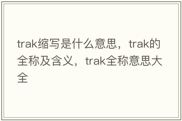 trak縮寫(xiě)是什么意思，trak的全稱(chēng)及含義，trak全稱(chēng)意思大全