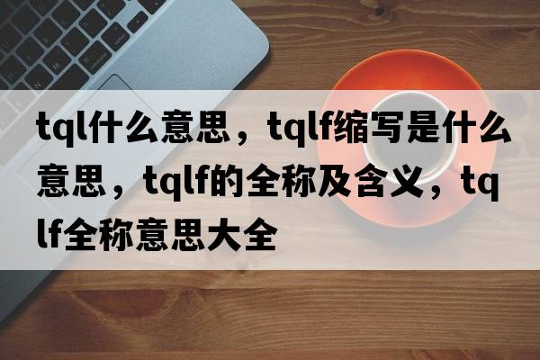 tql什么意思，tqlf縮寫(xiě)是什么意思，tqlf的全稱(chēng)及含義，tqlf全稱(chēng)意思大全