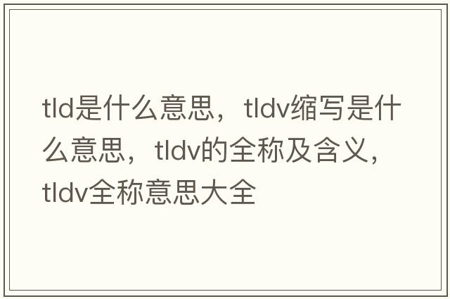 tld是什么意思，tldv縮寫(xiě)是什么意思，tldv的全稱(chēng)及含義，tldv全稱(chēng)意思大全