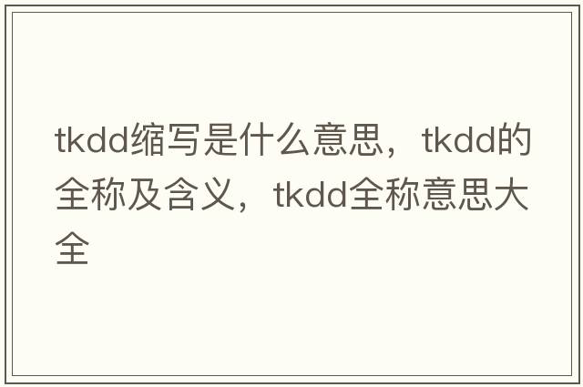tkdd縮寫(xiě)是什么意思，tkdd的全稱(chēng)及含義，tkdd全稱(chēng)意思大全