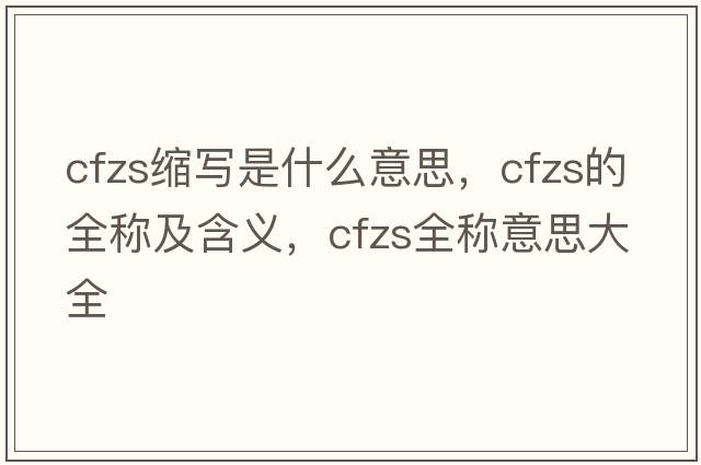cfzs縮寫(xiě)是什么意思，cfzs的全稱(chēng)及含義，cfzs全稱(chēng)意思大全