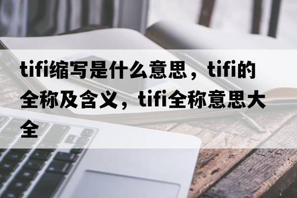 tifi縮寫(xiě)是什么意思，tifi的全稱(chēng)及含義，tifi全稱(chēng)意思大全