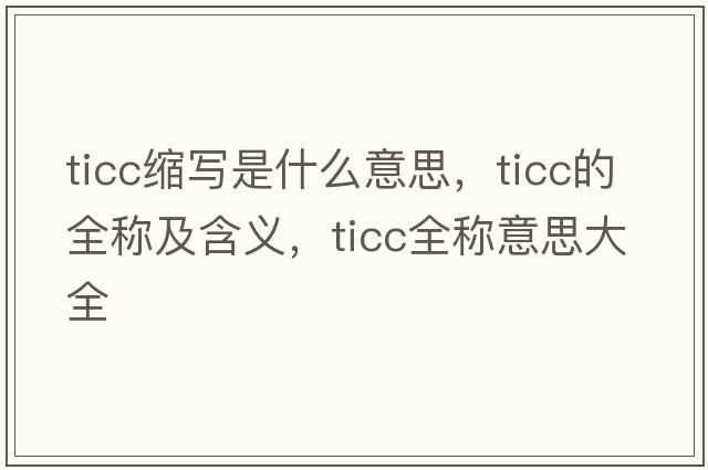ticc縮寫(xiě)是什么意思，ticc的全稱(chēng)及含義，ticc全稱(chēng)意思大全