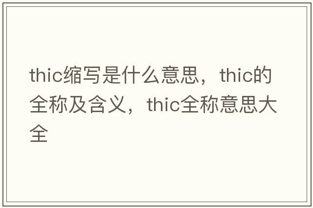 thic縮寫(xiě)是什么意思，thic的全稱(chēng)及含義，thic全稱(chēng)意思大全