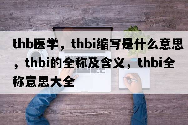 thb醫學(xué)，thbi縮寫(xiě)是什么意思，thbi的全稱(chēng)及含義，thbi全稱(chēng)意思大全