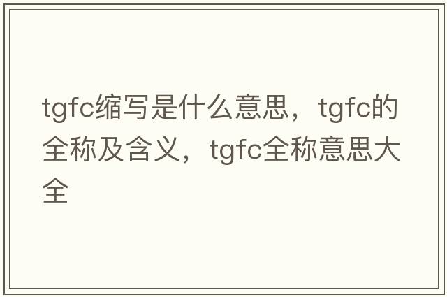 tgfc縮寫(xiě)是什么意思，tgfc的全稱(chēng)及含義，tgfc全稱(chēng)意思大全
