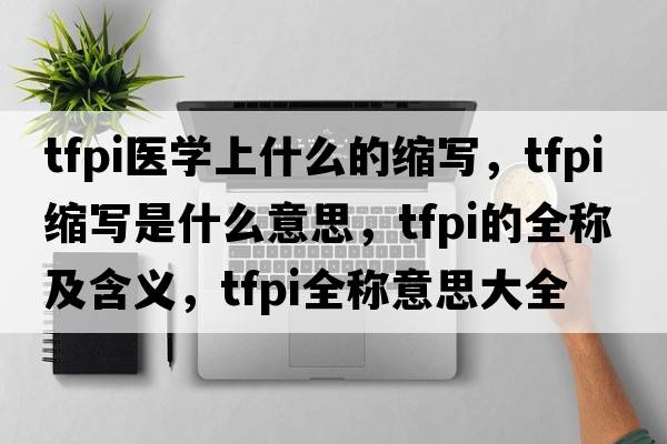tfpi醫學(xué)上什么的縮寫(xiě)，tfpi縮寫(xiě)是什么意思，tfpi的全稱(chēng)及含義，tfpi全稱(chēng)意思大全