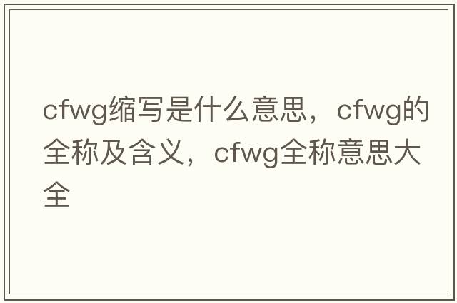 cfwg縮寫(xiě)是什么意思，cfwg的全稱(chēng)及含義，cfwg全稱(chēng)意思大全