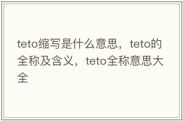 teto縮寫(xiě)是什么意思，teto的全稱(chēng)及含義，teto全稱(chēng)意思大全