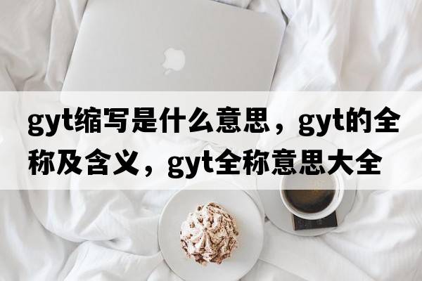gyt縮寫(xiě)是什么意思，gyt的全稱(chēng)及含義，gyt全稱(chēng)意思大全