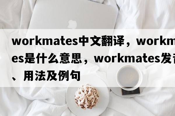 workmates中文翻譯，workmates是什么意思，workmates發(fā)音、用法及例句