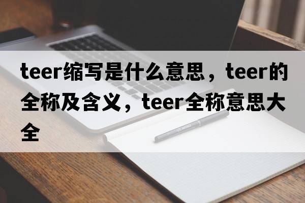 teer縮寫(xiě)是什么意思，teer的全稱(chēng)及含義，teer全稱(chēng)意思大全