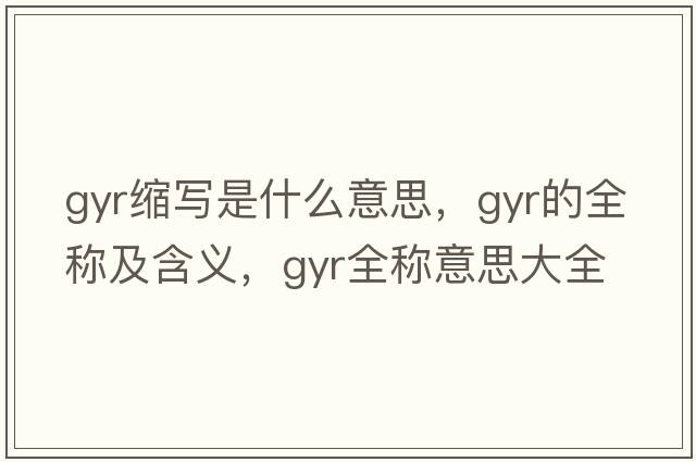 gyr縮寫(xiě)是什么意思，gyr的全稱(chēng)及含義，gyr全稱(chēng)意思大全