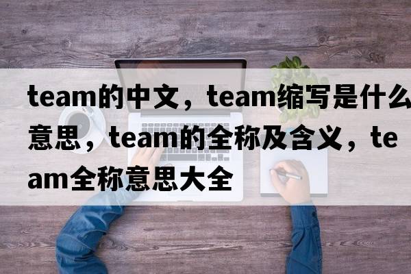team的中文，team縮寫(xiě)是什么意思，team的全稱(chēng)及含義，team全稱(chēng)意思大全