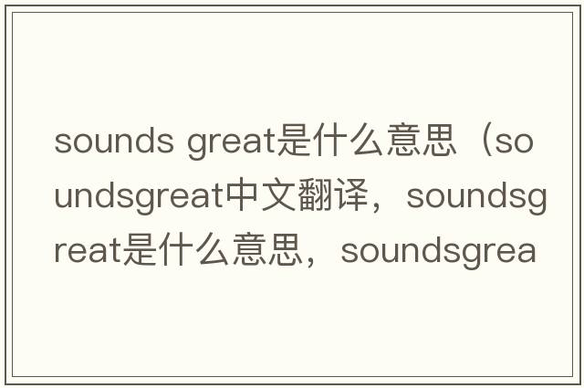 sounds great是什么意思（soundsgreat中文翻譯，soundsgreat是什么意思，soundsgreat發(fā)音、用法及例句）