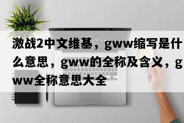 激戰2中文維基，gww縮寫(xiě)是什么意思，gww的全稱(chēng)及含義，gww全稱(chēng)意思大全