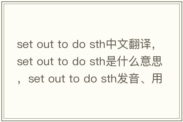 set out to do sth中文翻譯，set out to do sth是什么意思，set out to do sth發(fā)音、用法及例句