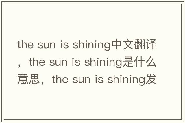 the sun is shining中文翻譯，the sun is shining是什么意思，the sun is shining發(fā)音、用法及例句