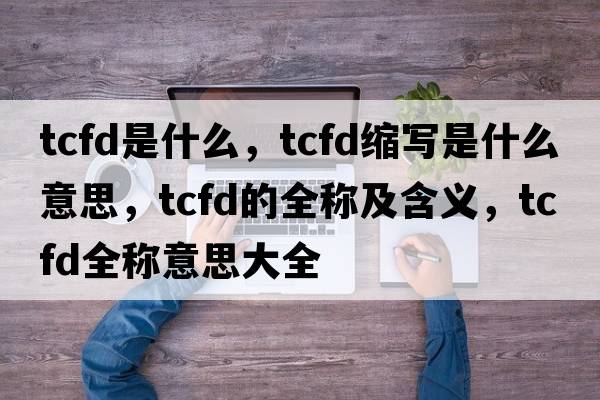 tcfd是什么，tcfd縮寫(xiě)是什么意思，tcfd的全稱(chēng)及含義，tcfd全稱(chēng)意思大全
