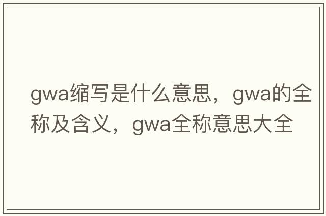 gwa縮寫(xiě)是什么意思，gwa的全稱(chēng)及含義，gwa全稱(chēng)意思大全