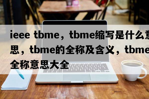 ieee tbme，tbme縮寫(xiě)是什么意思，tbme的全稱(chēng)及含義，tbme全稱(chēng)意思大全