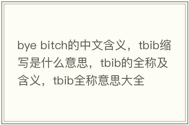 bye bitch的中文含義，tbib縮寫(xiě)是什么意思，tbib的全稱(chēng)及含義，tbib全稱(chēng)意思大全