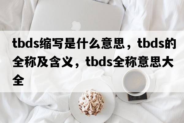 tbds縮寫(xiě)是什么意思，tbds的全稱(chēng)及含義，tbds全稱(chēng)意思大全