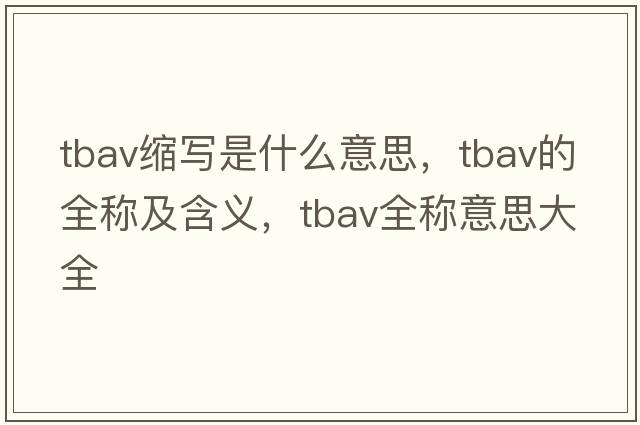 tbav縮寫(xiě)是什么意思，tbav的全稱(chēng)及含義，tbav全稱(chēng)意思大全