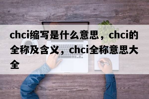 chci縮寫(xiě)是什么意思，chci的全稱(chēng)及含義，chci全稱(chēng)意思大全
