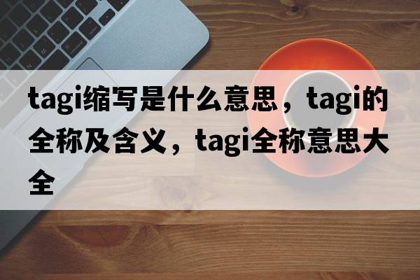 tagi縮寫(xiě)是什么意思，tagi的全稱(chēng)及含義，tagi全稱(chēng)意思大全