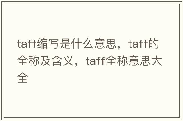taff縮寫(xiě)是什么意思，taff的全稱(chēng)及含義，taff全稱(chēng)意思大全
