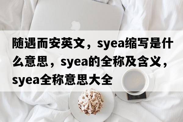 隨遇而安英文，syea縮寫(xiě)是什么意思，syea的全稱(chēng)及含義，syea全稱(chēng)意思大全