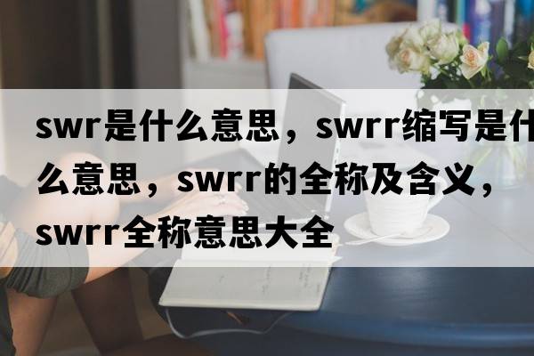 swr是什么意思，swrr縮寫(xiě)是什么意思，swrr的全稱(chēng)及含義，swrr全稱(chēng)意思大全