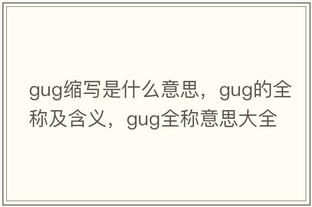 gug縮寫(xiě)是什么意思，gug的全稱(chēng)及含義，gug全稱(chēng)意思大全
