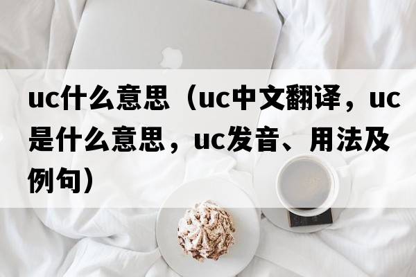 uc什么意思（uc中文翻譯，uc是什么意思，uc發(fā)音、用法及例句）