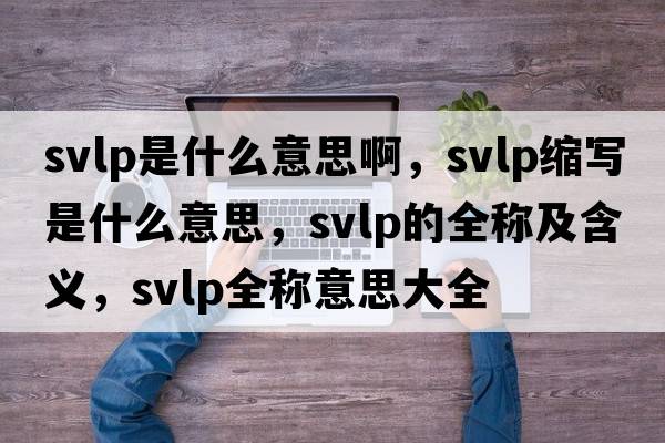 svlp是什么意思啊，svlp縮寫(xiě)是什么意思，svlp的全稱(chēng)及含義，svlp全稱(chēng)意思大全