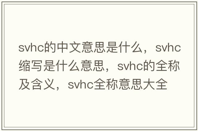 svhc的中文意思是什么，svhc縮寫(xiě)是什么意思，svhc的全稱(chēng)及含義，svhc全稱(chēng)意思大全