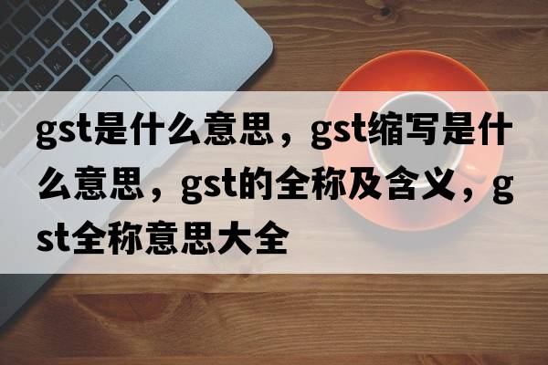 gst是什么意思，gst縮寫(xiě)是什么意思，gst的全稱(chēng)及含義，gst全稱(chēng)意思大全