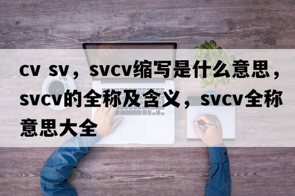 cv sv，svcv縮寫(xiě)是什么意思，svcv的全稱(chēng)及含義，svcv全稱(chēng)意思大全