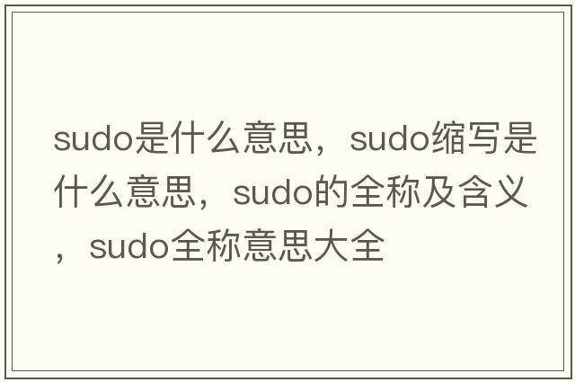 sudo是什么意思，sudo縮寫(xiě)是什么意思，sudo的全稱(chēng)及含義，sudo全稱(chēng)意思大全