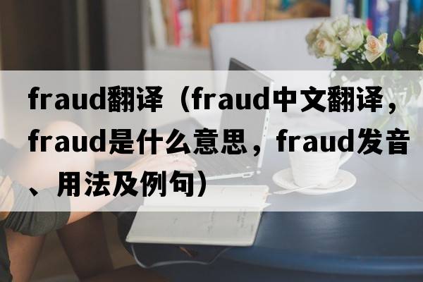 fraud翻譯（fraud中文翻譯，fraud是什么意思，fraud發(fā)音、用法及例句）