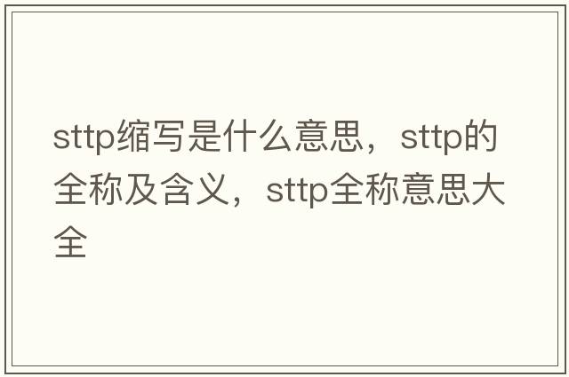 sttp縮寫(xiě)是什么意思，sttp的全稱(chēng)及含義，sttp全稱(chēng)意思大全